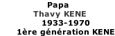 Papa             Thavy KENE                1933-1970       1ère génération KENE